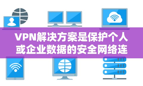 VPN解决方案是保护个人或企业数据的安全网络连接，适用于多种需求。以下是一些常见的VPN类型及其特点