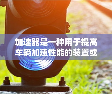加速器是一种用于提高车辆加速性能的装置或系统。它通过改变发动机或加速器本身的工作原理，来实现加速效果的提升。以下是一些常见的加速器解决方案