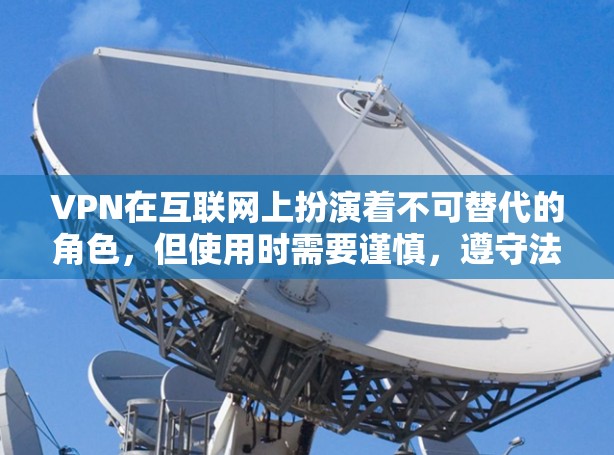 VPN在互联网上扮演着不可替代的角色，但使用时需要谨慎，遵守法律法规，选择可靠的VPN服务，定期维护安全措施。以下是一些关键点，帮助您 safer地使用VPN