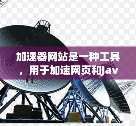 加速器网站是一种工具，用于加速网页和JavaScript文件的运行，以提高服务器的响应速度。以下是关于如何访问加速器网站的详细步骤和指南