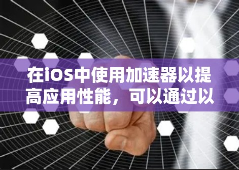 在iOS中使用加速器以提高应用性能,可以通过以下步骤进行 在iOS中使用加速器以提高应用性能,可以通过以下步骤进行