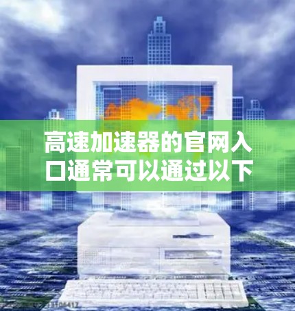 高速加速器的官网入口通常可以通过以下几种途径确定 高速加速器的官网入口通常可以通过以下几种途径确定