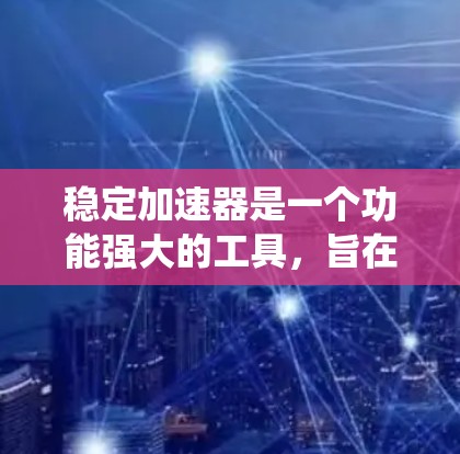 稳定加速器是一个功能强大的工具，旨在优化计算机性能，提高系统稳定性和流畅度。以下是详细的总结