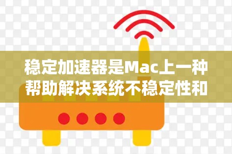 稳定加速器是Mac上一种帮助解决系统不稳定性和显卡卡顿的工具，通过优化程序运行环境、减少延迟和提高性能来提升Mac的稳定性。以下是详细的步骤和建议