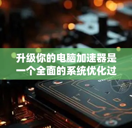 升级你的电脑加速器是一个全面的系统优化过程，涉及网络、防火墙、VPN以及设备支持等多个方面。以下是一个结构化的步骤指南，帮助你顺利升级