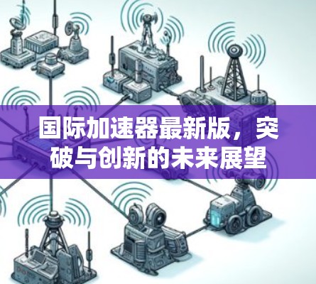 国际加速器最新版,突破与创新的未来展望 国际加速器最新版,突破与创新的未来展望