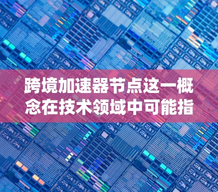 跨境加速器节点这一概念在技术领域中可能指的是在多个节点或节点之间进行加速的系统或工具。以下是对该概念的详细解释 跨境加速器节点这一概念在技术领域中可能指的是在多个节点或节点之间进行加速的系统或工具。以下是对该概念的详细解释