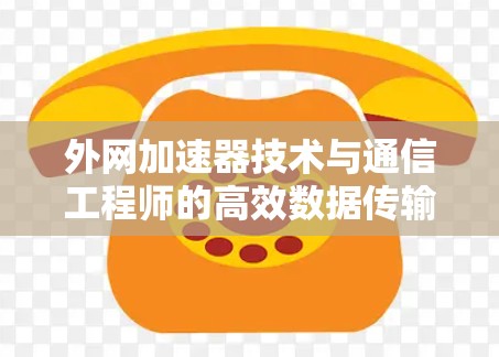外网加速器技术与通信工程师的高效数据传输之道