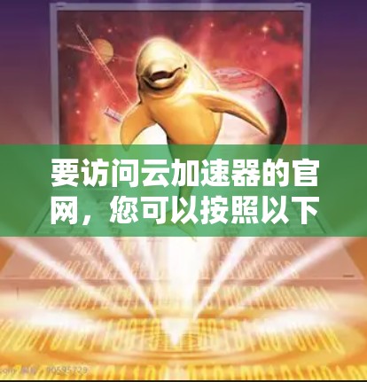 要访问云加速器的官网,您可以按照以下步骤进行 要访问云加速器的官网,您可以按照以下步骤进行