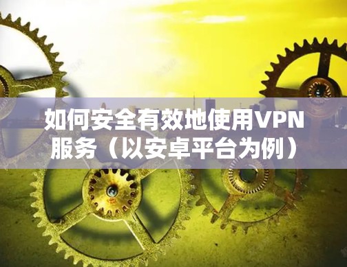 如何安全有效地使用VPN服务(以安卓平台为例) 如何安全有效地使用VPN服务(以安卓平台为例)