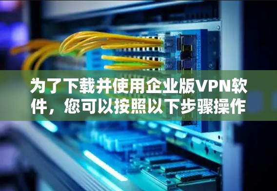 为了下载并使用企业版VPN软件,您可以按照以下步骤操作 为了下载并使用企业版VPN软件,您可以按照以下步骤操作