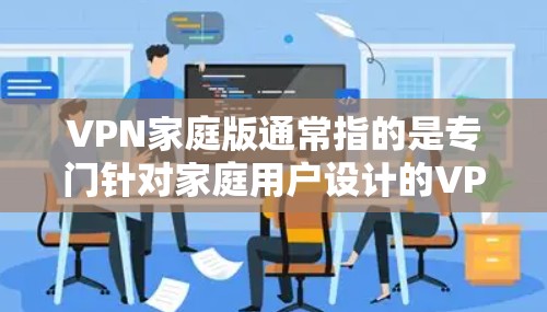 VPN家庭版通常指的是专门针对家庭用户设计的VPN软件或服务，旨在为家庭用户提供安全、稳定、流畅的网络连接。以下是一些可能的VPN家庭版下载信息和建议