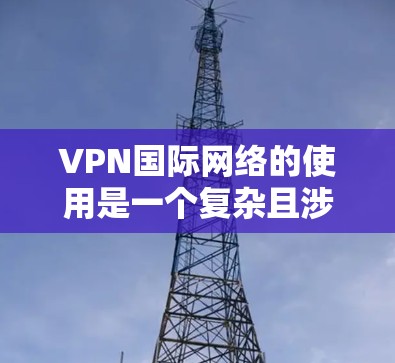 VPN国际网络的使用是一个复杂且涉及多方面因素的流程，需要综合考虑多个因素以确保安全和舒适。以下是使用国际VPN的基本步骤和注意事项