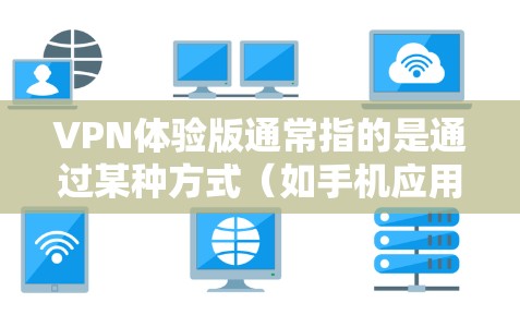 VPN体验版通常指的是通过某种方式（如手机应用、网站或软件）模拟或体验VPN网络的使用环境。以下是一些关于VPN体验版的详细信息