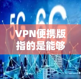 VPN便携版指的是能够随身携带的VPN软件，旨在为用户提供便捷的网络服务。以下是几种常见的便携VPN软件推荐