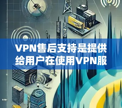 VPN售后支持是提供给用户在使用VPN服务后遇到问题时，提供帮助和解决方案的工具。以下是VPN售后支持的主要内容和操作步骤，以及如何提供技术支持和处理用户反馈