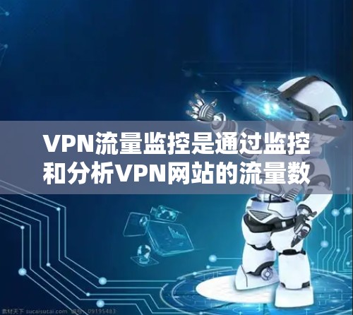 VPN流量监控是通过监控和分析VPN网站的流量数据来确保网络安全和数据安全的步骤。以下是 VPN 流量监控的主要内容