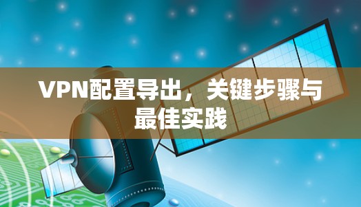 VPN配置导出,关键步骤与最佳实践 VPN配置导出,关键步骤与最佳实践