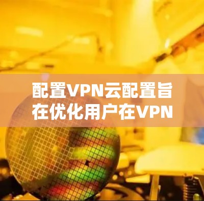 配置VPN云配置旨在优化用户在VPN中使用云服务器的功能，提升视频、文件传输和IP地址转换等体验。以下是详细的配置步骤