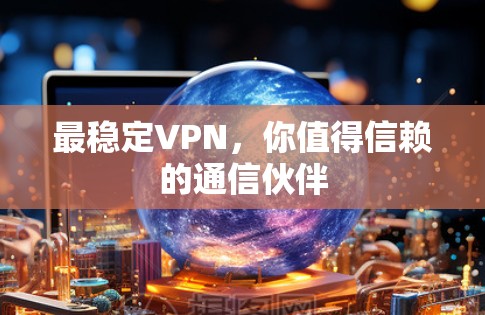 最稳定VPN，你值得信赖的通信伙伴