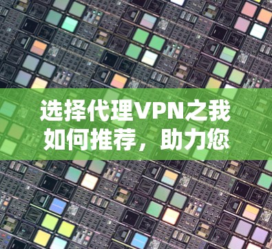 选择代理VPN之我如何推荐，助力您的VPN体验更便捷