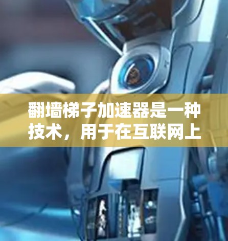 翻墙梯子加速器是一种技术，用于在互联网上加速下载速度的工具。它们通过缓存缓存策略、异步下载或网络缓存等方法提升下载效率。以下是对翻墙梯子加速器的详细说明
