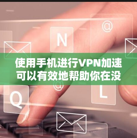 使用手机进行VPN加速可以有效地帮助你在没有网络的情况下获取所需信息。以下是对使用手机VPN加速的详细介绍