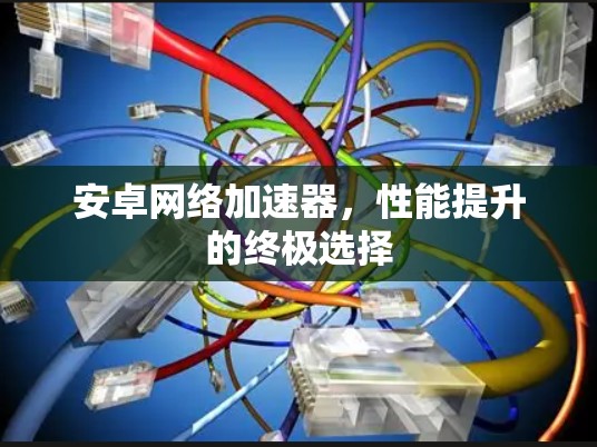安卓网络加速器,性能提升的终极选择 安卓网络加速器,性能提升的终极选择