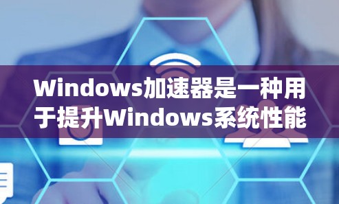 Windows加速器是一种用于提升Windows系统性能的工具，通过优化文件传输速度和减少资源占用，帮助用户更快地完成任务。以下是Windows加速器的一些常见类型及其特点