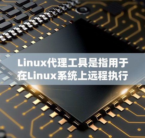 Linux代理工具是指用于在Linux系统上远程执行命令、管理服务或进行代理服务的工具。这些工具在多种场景中都有应用，例如远程服务器管理、远程控制、文件传输等。以下是一些主要的Linux代理工具