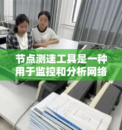 节点测速工具是一种用于监控和分析网络流量的软件，主要包括流量监控、流量分析和实时测量三大类。以下是关于这些工具的详细信息