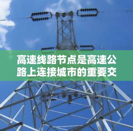 高速线路节点是高速公路上连接城市的重要交叉点,主要包括以下关键部分 高速线路节点是高速公路上连接城市的重要交叉点,主要包括以下关键部分