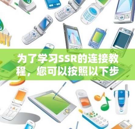 为了学习SSR的连接教程,您可以按照以下步骤进行 为了学习SSR的连接教程,您可以按照以下步骤进行