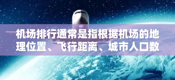 机场排行通常是指根据机场的地理位置、飞行距离、城市人口数量、历史背景或其他标准来排序和排名。以下是一些常见的机场排行标准和例子
