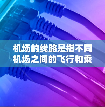 机场的线路是指不同机场之间的飞行和乘机服务，包括飞行路线、航班安排、接送服务、票务查询等。以下是一些常见的机场线路
