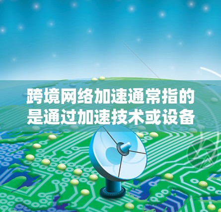 跨境网络加速通常指的是通过加速技术或设备,将来自不同国家的网络连接起来,以提升数据传输速度。以下是一些关于如何进行跨境网络加速的相关信息 跨境网络加速通常指的是通过加速技术或设备,将来自不同国家的网络连接起来,以提升数据传输速度。以下是一些关于如何进行跨境网络加速的相关信息