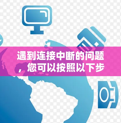 遇到连接中断的问题，您可以按照以下步骤进行排查和解决