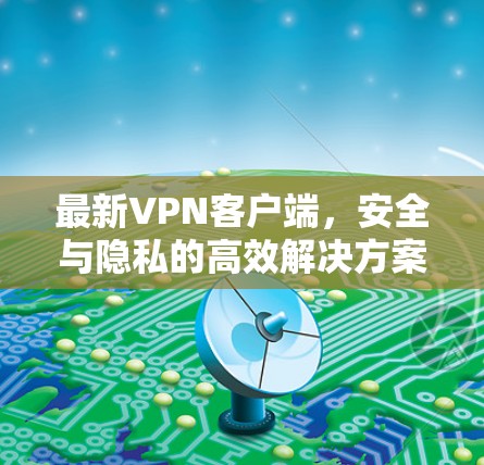 最新VPN客户端,安全与隐私的高效解决方案 最新VPN客户端,安全与隐私的高效解决方案