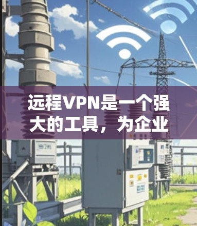 远程VPN是一个强大的工具，为企业提供了安全、高效的数据访问和管理能力。以下是对远程VPN的详细总结