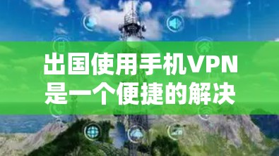 出国使用手机VPN是一个便捷的解决方案，以下是详细的步骤指南