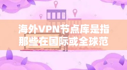 海外VPN节点库是指那些在国际或全球范围内运营的VPN服务提供商。这些服务通常提供从国内或国际服务器到目标服务器的加密连接，允许用户访问其他国家的网络服务、资源或平台
