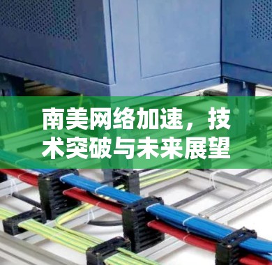 南美网络加速,技术突破与未来展望 南美网络加速,技术突破与未来展望