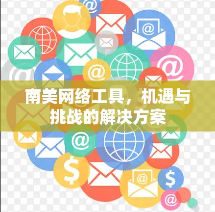 南美网络工具,机遇与挑战的解决方案 南美网络工具,机遇与挑战的解决方案