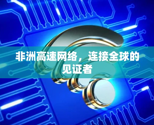 非洲高速网络,连接全球的见证者 非洲高速网络,连接全球的见证者