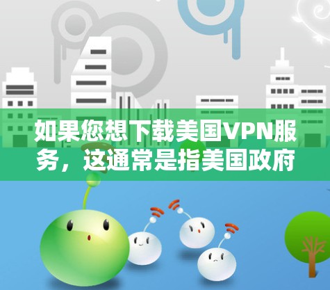 如果您想下载美国VPN服务，这通常是指美国政府或相关机构提供的网络访问服务。这些服务通常用于加密传输数据，以保护个人和机构的隐私。然而，下载这样的服务需要遵守相关法律和规定，尤其是数据保护法