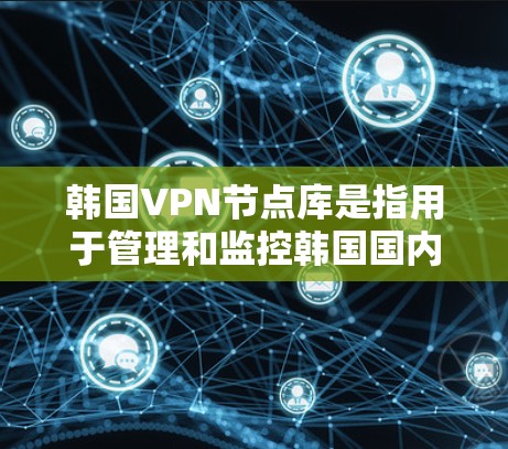 韩国VPN节点库是指用于管理和监控韩国国内和国际VPN网络的数据库文件。这些数据库文件通常用于存储和管理节点的配置信息，包括设备信息、防火墙设置、安全设置等。以下是几个主要的韩国VPN节点库