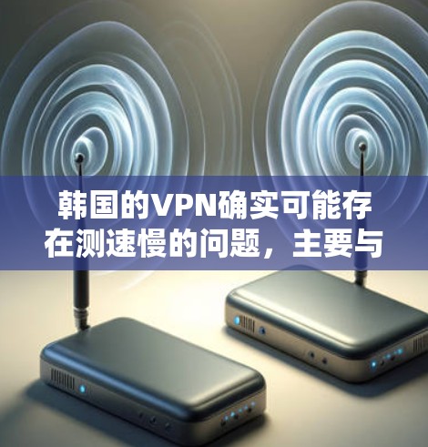 韩国的VPN确实可能存在测速慢的问题，主要与加密技术有关。以下是对这一问题的详细分析和解决方案