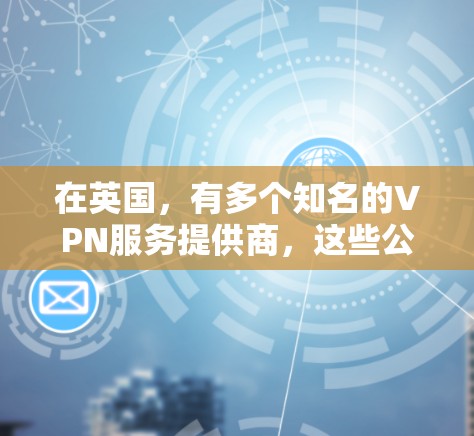 在英国，有多个知名的VPN服务提供商，这些公司致力于为用户提供安全的网络连接。以下是几个主要的英国VPN公司和工具