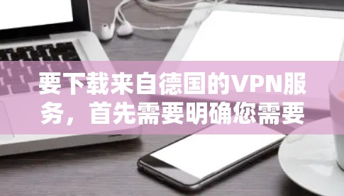 要下载来自德国的VPN服务，首先需要明确您需要下载的是哪种类型的VPN服务。由于不同国家和地区的VPN服务可能会有所不同，以下是一些关于如何下载来自德国的VPN服务的建议