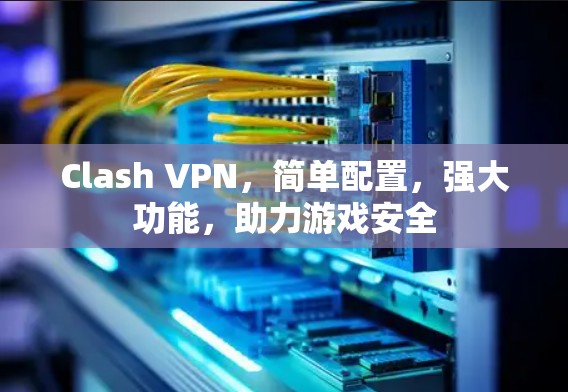 Clash VPN,简单配置,强大功能,助力游戏安全 Clash VPN,简单配置,强大功能,助力游戏安全